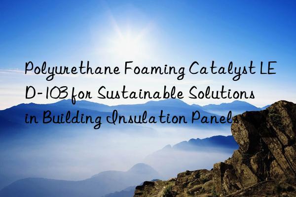 polyurethane foaming catalyst led-103 for sustainable solutions in building insulation panels