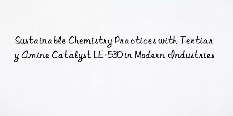 sustainable chemistry practices with tertiary amine catalyst le-530 in modern industries