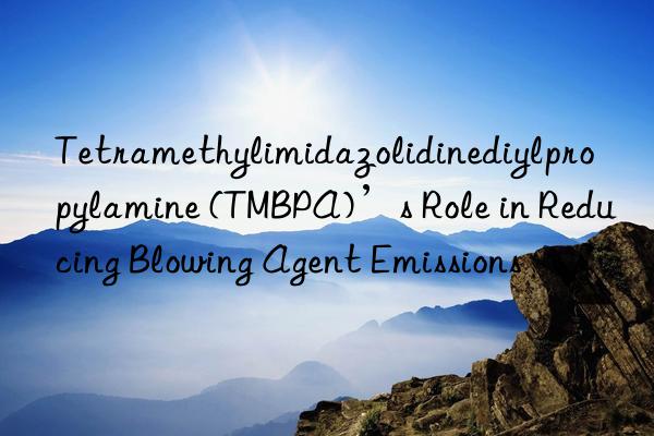 tetramethylimidazolidinediylpropylamine (tmbpa)’s role in reducing blowing agent emissions