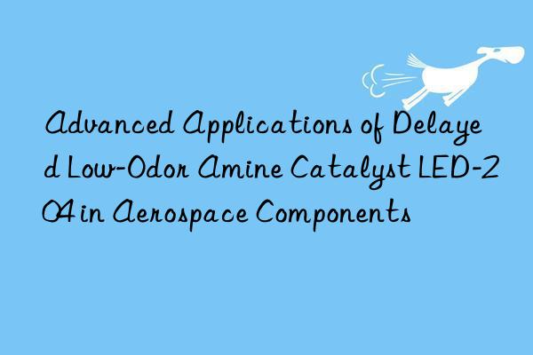 advanced applications of delayed low-odor amine catalyst led-204 in aerospace components