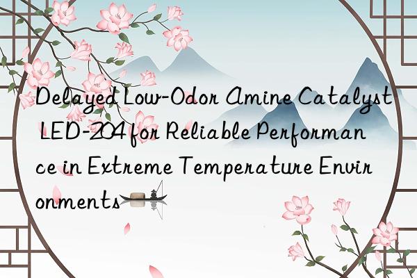 delayed low-odor amine catalyst led-204 for reliable performance in extreme temperature environments