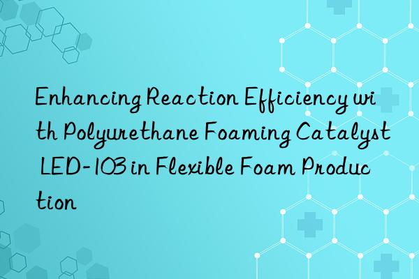 enhancing reaction efficiency with polyurethane foaming catalyst led-103 in flexible foam production