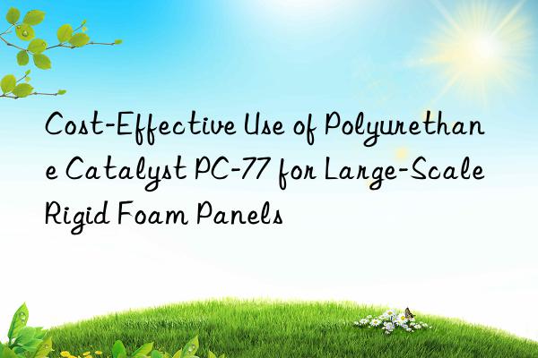 cost-effective use of polyurethane catalyst pc-77 for large-scale rigid foam panels