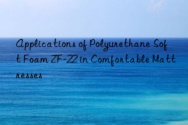 applications of polyurethane soft foam zf-22 in comfortable mattresses