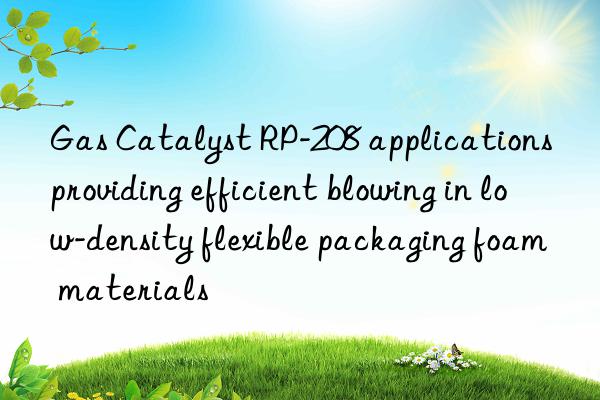 gas catalyst rp-208 applications providing efficient blowing in low-density flexible packaging foam materials