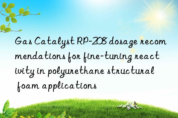 gas catalyst rp-208 dosage recommendations for fine-tuning reactivity in polyurethane structural foam applications