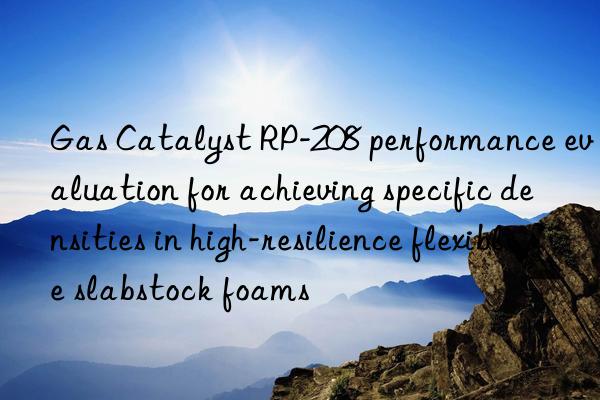 gas catalyst rp-208 performance evaluation for achieving specific densities in high-resilience flexible slabstock foams