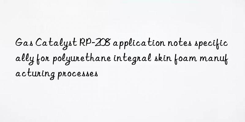 gas catalyst rp-208 application notes specifically for polyurethane integral skin foam manufacturing processes
