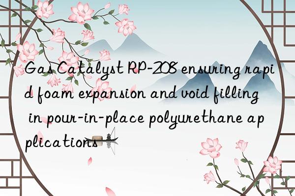 gas catalyst rp-208 ensuring rapid foam expansion and void filling in pour-in-place polyurethane applications