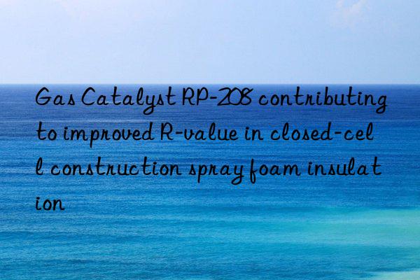 gas catalyst rp-208 contributing to improved r-value in closed-cell construction spray foam insulation