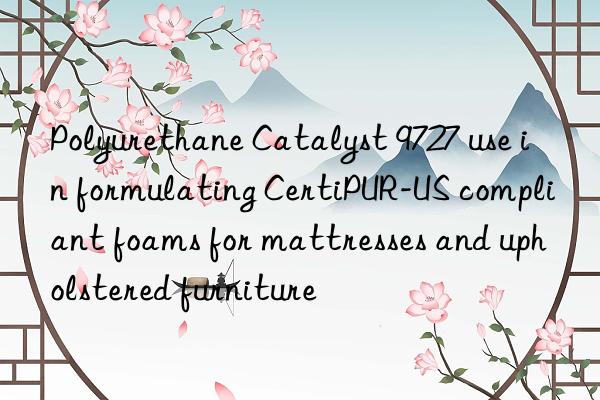 polyurethane catalyst 9727 use in formulating certipur-us compliant foams for mattresses and upholstered furniture
