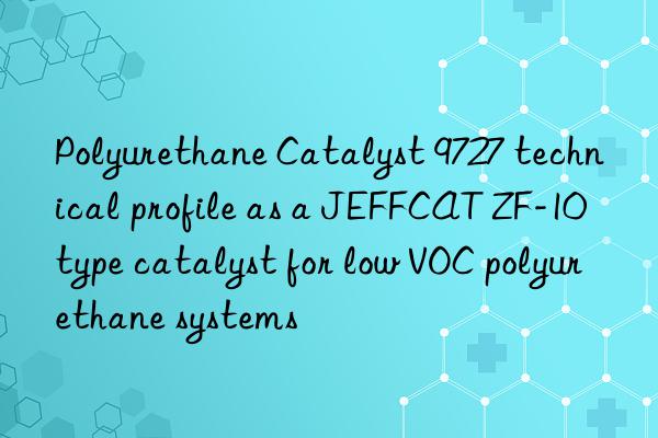 polyurethane catalyst 9727 technical profile as a jeffcat zf-10 type catalyst for low voc polyurethane systems