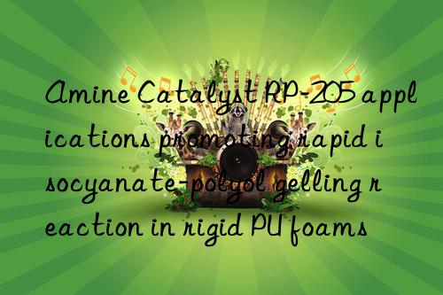 amine catalyst rp-205 applications promoting rapid isocyanate-polyol gelling reaction in rigid pu foams