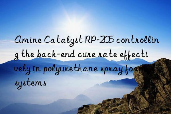 amine catalyst rp-205 controlling the back-end cure rate effectively in polyurethane spray foam systems