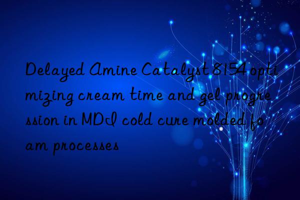 delayed amine catalyst 8154 optimizing cream time and gel progression in mdi cold cure molded foam processes