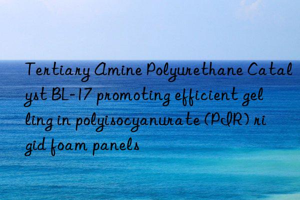 tertiary amine polyurethane catalyst bl-17 promoting efficient gelling in polyisocyanurate (pir) rigid foam panels