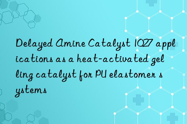 delayed amine catalyst 1027 applications as a heat-activated gelling catalyst for pu elastomer systems