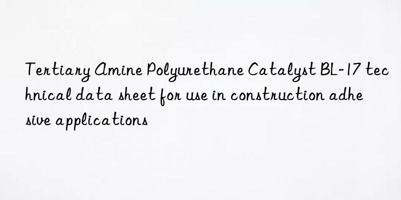 tertiary amine polyurethane catalyst bl-17 technical data sheet for use in construction adhesive applications