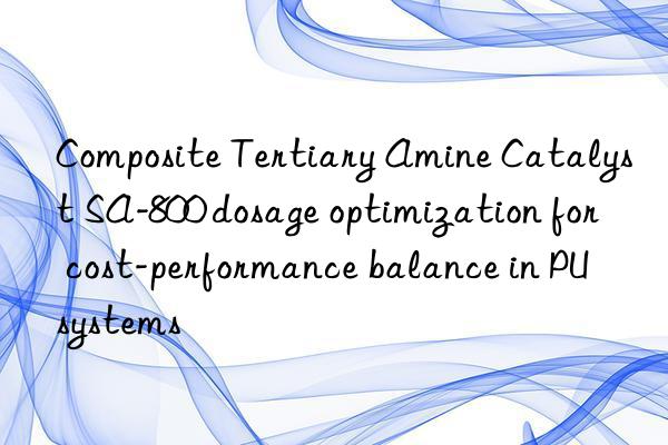 composite tertiary amine catalyst sa-800 dosage optimization for cost-performance balance in pu systems