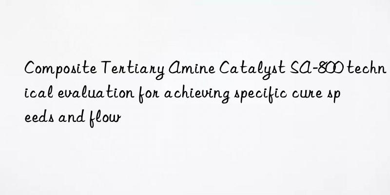 composite tertiary amine catalyst sa-800 technical evaluation for achieving specific cure speeds and flow