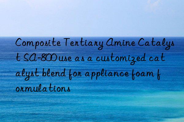 composite tertiary amine catalyst sa-800 use as a customized catalyst blend for appliance foam formulations
