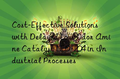 cost-effective solutions with delayed low-odor amine catalyst led-204 in industrial processes