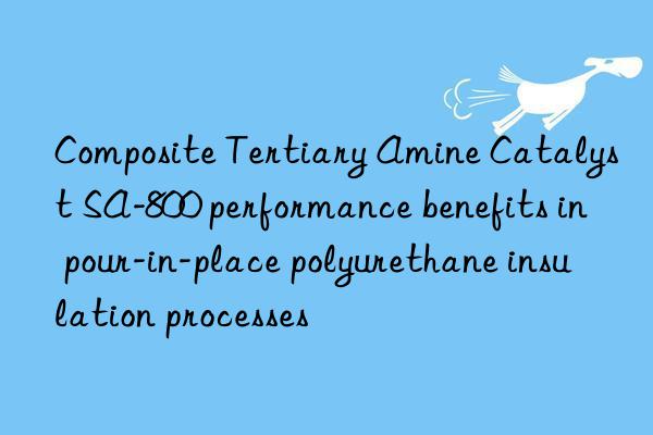 composite tertiary amine catalyst sa-800 performance benefits in pour-in-place polyurethane insulation processes