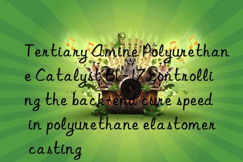 tertiary amine polyurethane catalyst bl-17 controlling the back-end cure speed in polyurethane elastomer casting