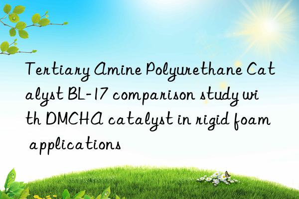 tertiary amine polyurethane catalyst bl-17 comparison study with dmcha catalyst in rigid foam applications