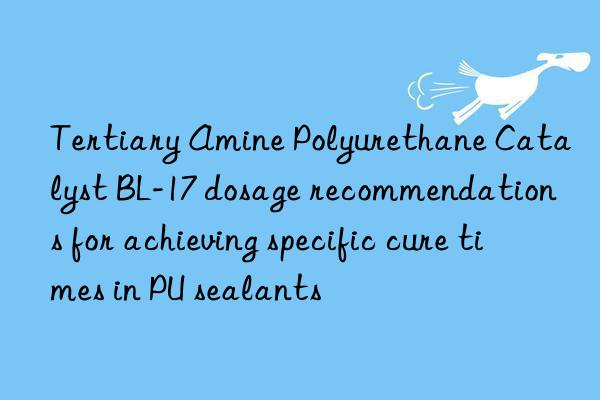 tertiary amine polyurethane catalyst bl-17 dosage recommendations for achieving specific cure times in pu sealants