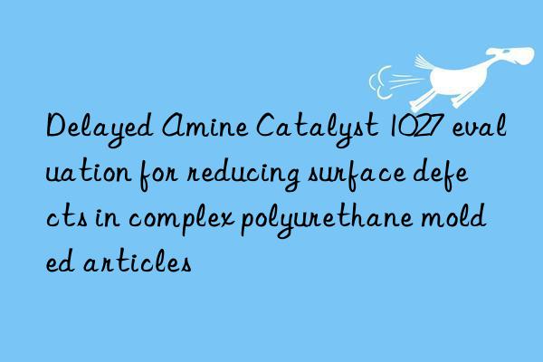 delayed amine catalyst 1027 evaluation for reducing surface defects in complex polyurethane molded articles