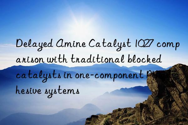 delayed amine catalyst 1027 comparison with traditional blocked catalysts in one-component pu adhesive systems