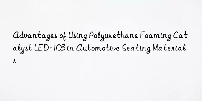 advantages of using polyurethane foaming catalyst led-103 in automotive seating materials