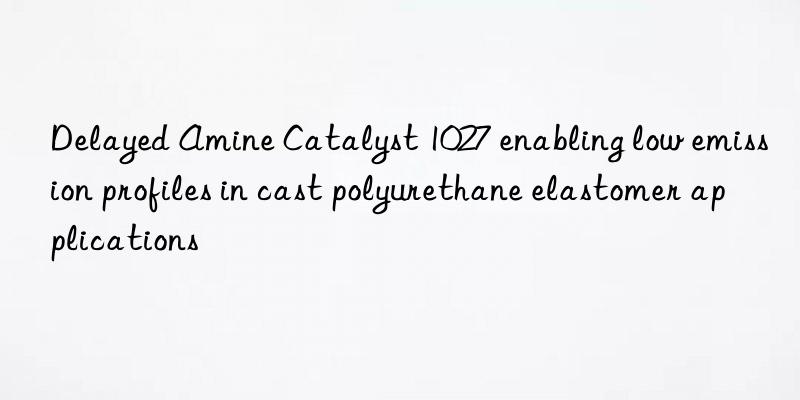 delayed amine catalyst 1027 enabling low emission profiles in cast polyurethane elastomer applications