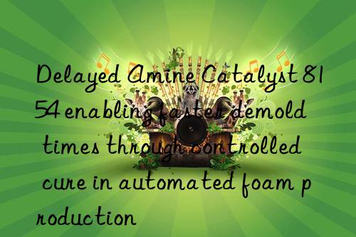 delayed amine catalyst 8154 enabling faster demold times through controlled cure in automated foam production
