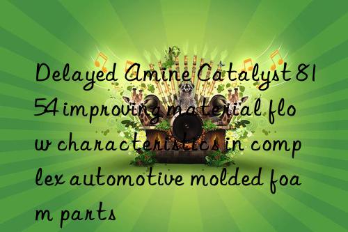 delayed amine catalyst 8154 improving material flow characteristics in complex automotive molded foam parts