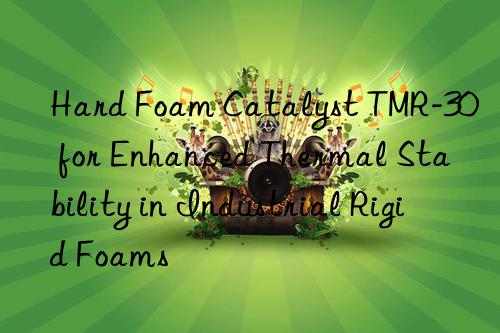 hard foam catalyst tmr-30 for enhanced thermal stability in industrial rigid foams