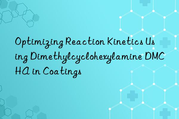 optimizing reaction kinetics using dimethylcyclohexylamine dmcha in coatings