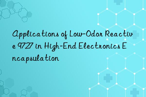 applications of low-odor reactive 9727 in high-end electronics encapsulation