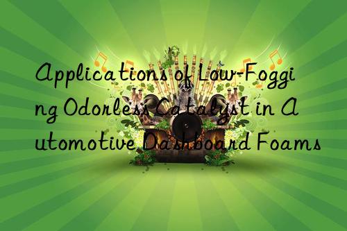 applications of low-fogging odorless catalyst in automotive dashboard foams