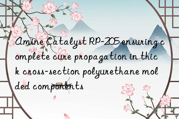 amine catalyst rp-205 ensuring complete cure propagation in thick cross-section polyurethane molded components