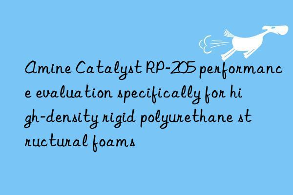 amine catalyst rp-205 performance evaluation specifically for high-density rigid polyurethane structural foams