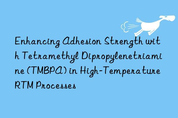 enhancing adhesion strength with tetramethyl dipropylenetriamine (tmbpa) in high-temperature rtm processes