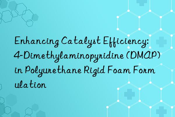enhancing catalyst efficiency: 4-dimethylaminopyridine (dmap) in polyurethane rigid foam formulation