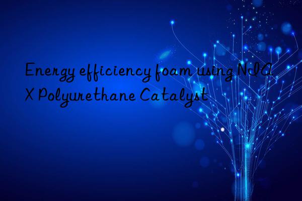energy efficiency foam using niax polyurethane catalyst