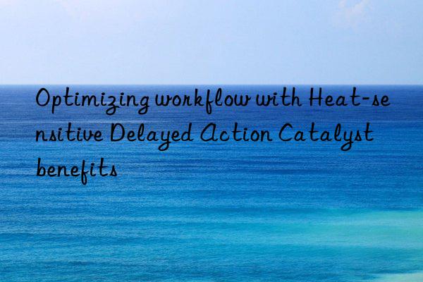 optimizing workflow with heat-sensitive delayed action catalyst benefits