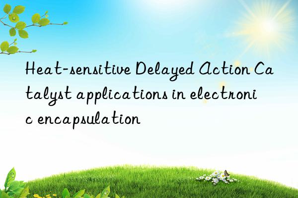 heat-sensitive delayed action catalyst applications in electronic encapsulation