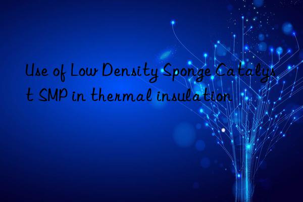 use of low density sponge catalyst smp in thermal insulation
