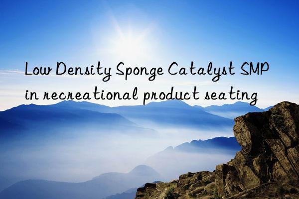low density sponge catalyst smp in recreational product seating