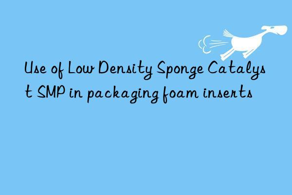 use of low density sponge catalyst smp in packaging foam inserts